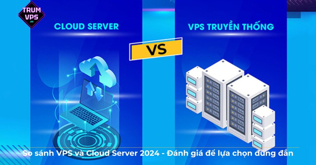 So sánh VPS và Cloud Server 2024 – Đánh giá để lựa chọn đúng đắn