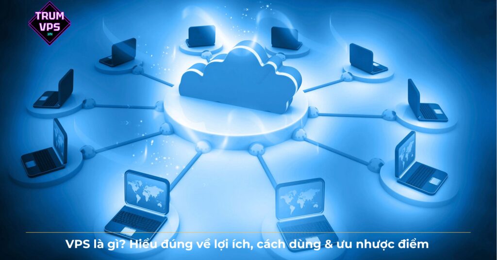 VPS là gì? Hiểu đúng về lợi ích, cách dùng & ưu nhược điểm