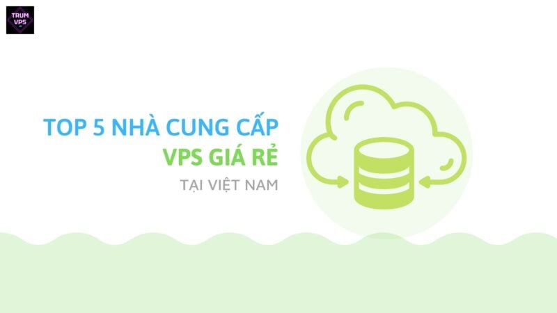 Top 5 nhà cung cấp VPS giá rẻ nhất Việt Nam hiện nay