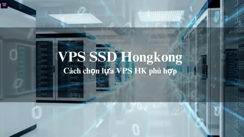 VPS SSD Hongkong Và Cách Lựa Chọn VPS HK Phù Hợp Nhất