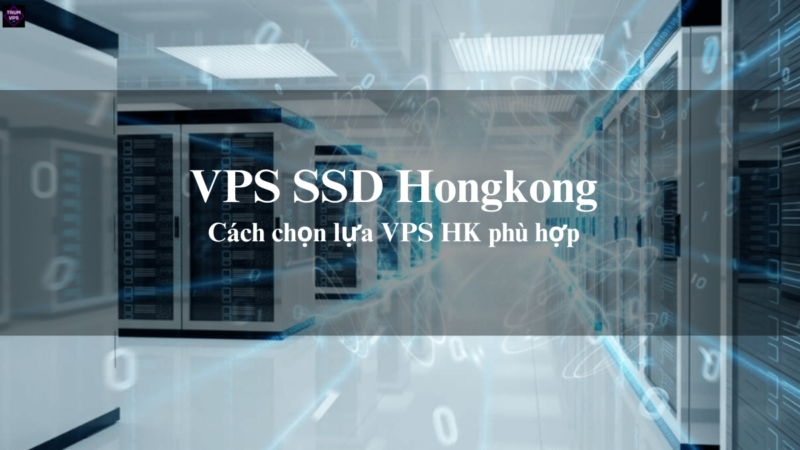VPS SSD Hongkong Và Cách Lựa Chọn VPS HK Phù Hợp Nhất