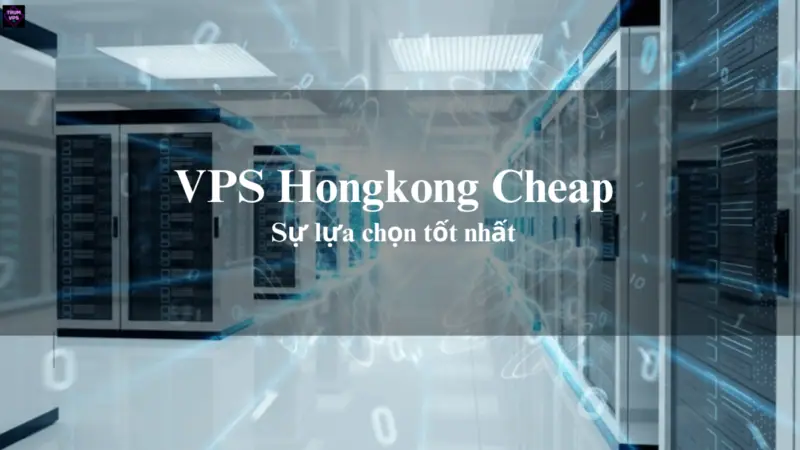 VPS Hongkong Cheap Và Những Ưu Điểm Của VPS Hongkong Giá Rẻ