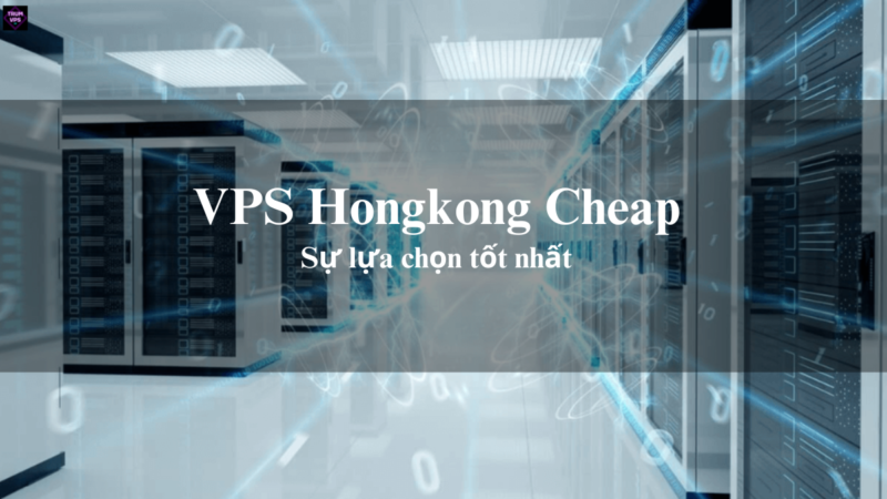 VPS Hongkong Cheap Và Những Ưu Điểm Của VPS Hongkong Giá Rẻ