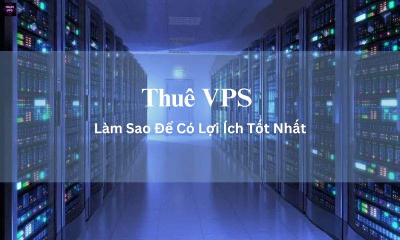 Thuê VPS Là Gì? Làm Sao Để Thuê VPS Hiệu Quả Nhất