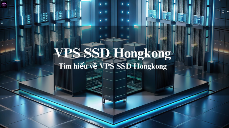 VPS SSD Hongkong Và Cách Lựa Chọn VPS HK Phù Hợp Nhất