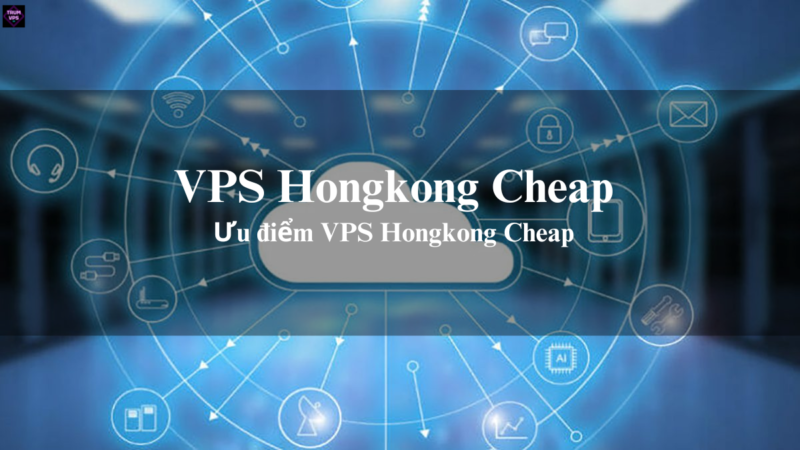 VPS Hongkong Cheap Và Những Ưu Điểm Của VPS Hongkong Giá Rẻ