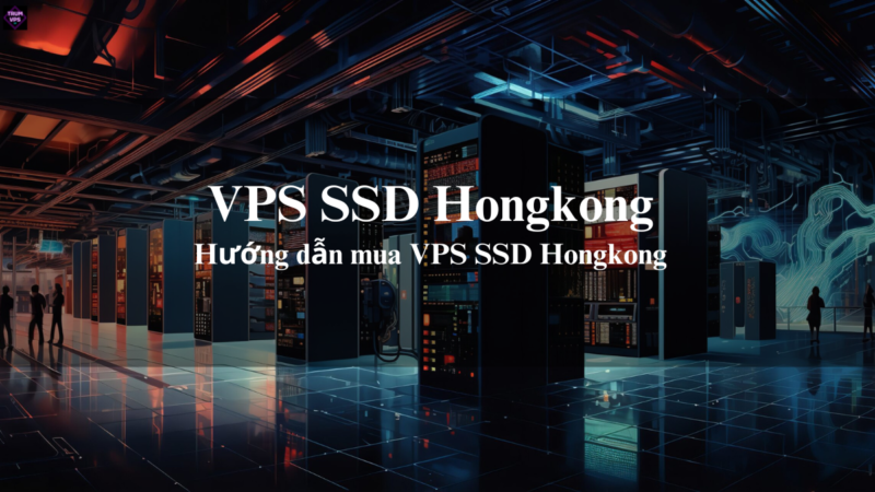 VPS SSD Hongkong Và Cách Lựa Chọn VPS HK Phù Hợp Nhất