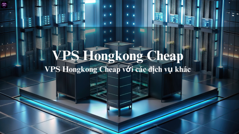 VPS Hongkong Cheap Và Những Ưu Điểm Của VPS Hongkong Giá Rẻ