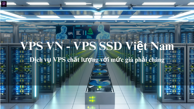 VPS VN & VPS SSD Việt Nam: Giải Pháp Phù Hợp Nhất Cho Nhu Cầu Của Bạn