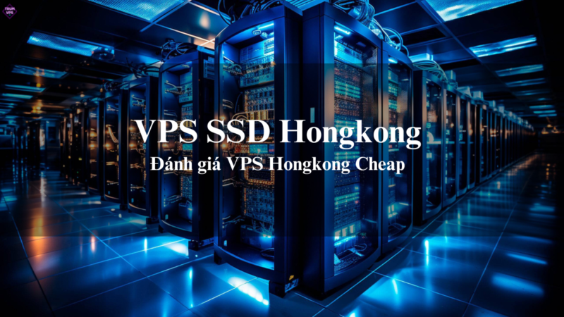 VPS SSD Hongkong Và Cách Lựa Chọn VPS HK Phù Hợp Nhất