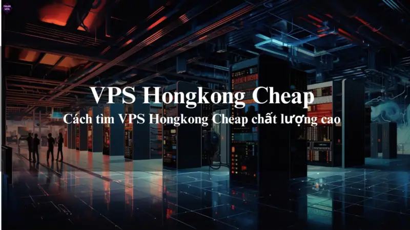 VPS Hongkong Cheap Và Những Ưu Điểm Của VPS Hongkong Giá Rẻ