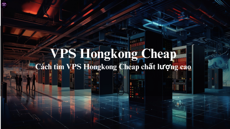 VPS Hongkong Cheap Và Những Ưu Điểm Của VPS Hongkong Giá Rẻ