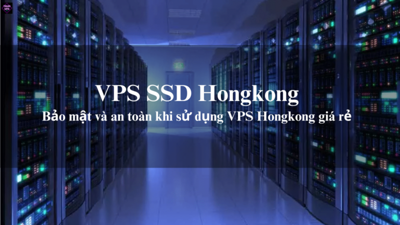 VPS SSD Hongkong Và Cách Lựa Chọn VPS HK Phù Hợp Nhất