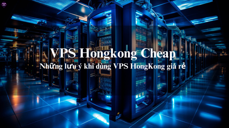 VPS Hongkong Cheap Và Những Ưu Điểm Của VPS Hongkong Giá Rẻ